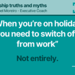 16. “WHEN YOU’RE ON HOLIDAY, YOU NEED TO SWITCH OFF FROM WORK”- Leadership truths and myths